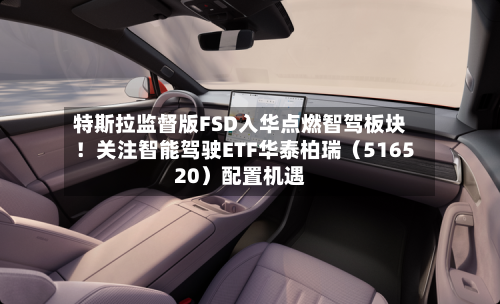 特斯拉监督版FSD入华点燃智驾板块！关注智能驾驶ETF华泰柏瑞（516520）配置机遇-第2张图片