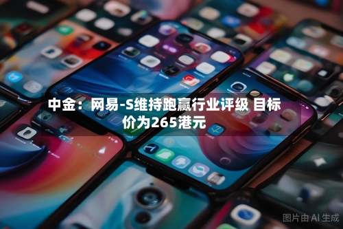 中金：网易-S维持跑赢行业评级 目标价为265港元-第1张图片