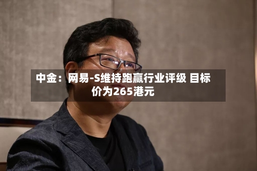 中金：网易-S维持跑赢行业评级 目标价为265港元-第3张图片