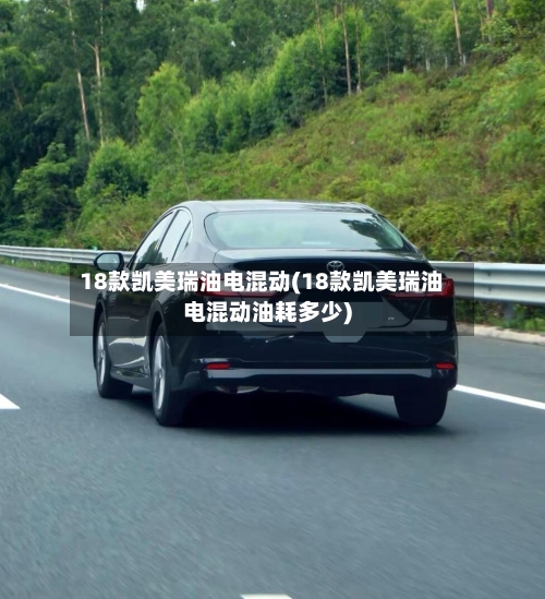 18款凯美瑞油电混动(18款凯美瑞油电混动油耗多少)-第1张图片