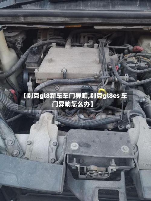 【别克gl8新车车门异响,别克gl8es 车门异响怎么办】-第2张图片