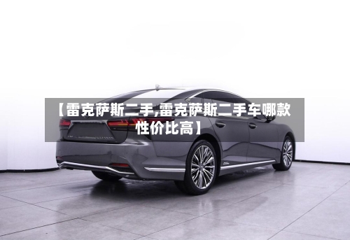 【雷克萨斯二手,雷克萨斯二手车哪款性价比高】-第2张图片