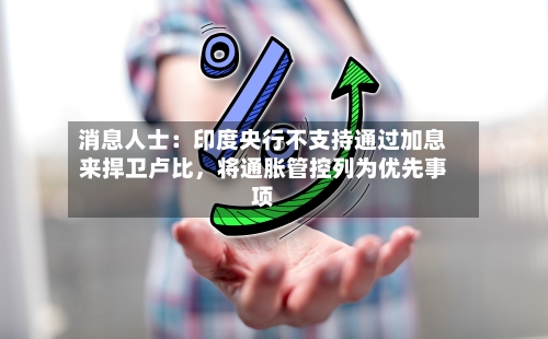消息人士：印度央行不支持通过加息来捍卫卢比	，将通胀管控列为优先事项-第1张图片