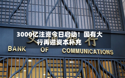 3000亿注资今日启动！国有大行再迎资本补充-第1张图片