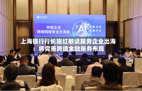 上海银行行长施红敏谈服务企业出海：将完善跨境金融服务布局-第1张图片