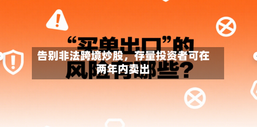 告别非法跨境炒股	，存量投资者可在两年内卖出-第3张图片