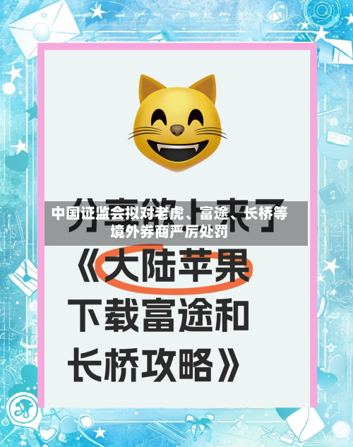中国证监会拟对老虎	、富途、长桥等境外券商严厉处罚-第2张图片