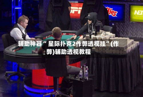 辅助神器“ 星际扑克2作弊透视挂	”(作弊)辅助透视教程-第1张图片