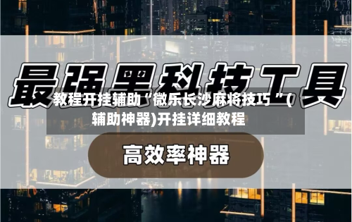 教程开挂辅助“微乐长沙麻将技巧 	”(辅助神器)开挂详细教程-第1张图片