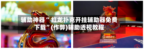 辅助神器“ 红龙扑克开挂辅助器免费下载”(作弊)辅助透视教程-第1张图片