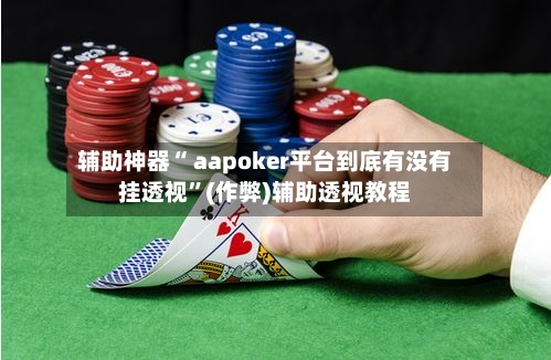 辅助神器“ aapoker平台到底有没有挂透视”(作弊)辅助透视教程-第2张图片