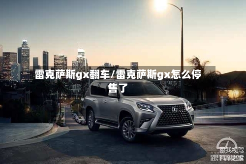 雷克萨斯gx翻车/雷克萨斯gx怎么停售了-第1张图片