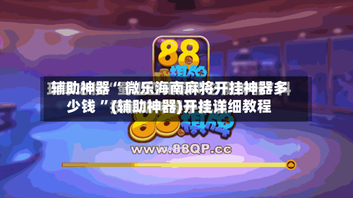 辅助神器“ 微乐海南麻将开挂神器多少钱 ”(辅助神器)开挂详细教程-第1张图片