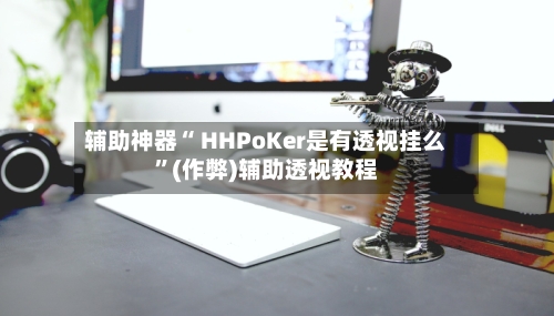 辅助神器“ HHPoKer是有透视挂么”(作弊)辅助透视教程-第2张图片