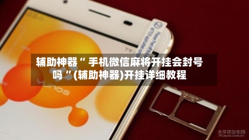 辅助神器“ 手机微信麻将开挂会封号吗 ”(辅助神器)开挂详细教程-第1张图片