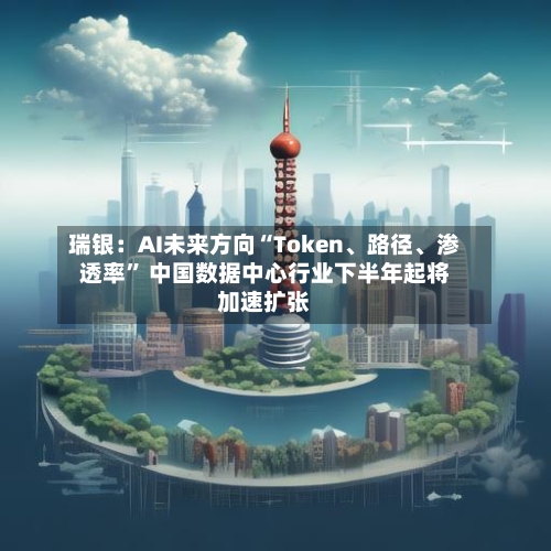 瑞银：AI未来方向“Token、路径	、渗透率	” 中国数据中心行业下半年起将加速扩张-第1张图片
